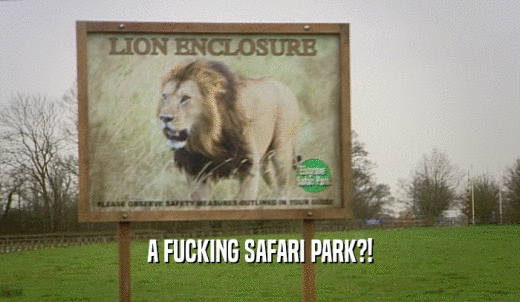 A FUCKING SAFARI PARK?!  