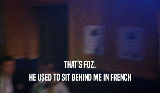 THAT'S FOZ. HE USED TO SIT BEHIND ME IN FRENCH 