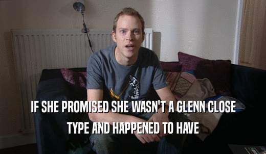 IF SHE PROMISED SHE WASN'T A GLENN CLOSE TYPE AND HAPPENED TO HAVE 