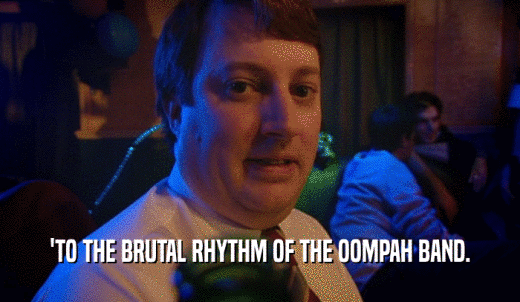 'TO THE BRUTAL RHYTHM OF THE OOMPAH BAND.  