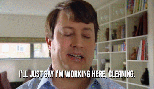 I'LL JUST SAY I'M WORKING HERE, CLEANING.  