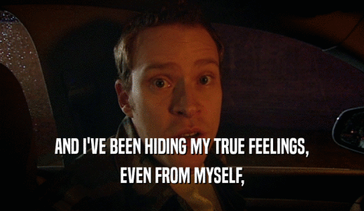 AND I'VE BEEN HIDING MY TRUE FEELINGS, EVEN FROM MYSELF, 