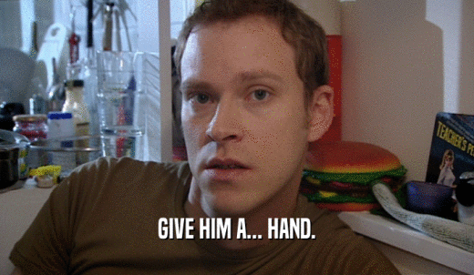 GIVE HIM A... HAND.  