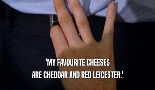 'MY FAVOURITE CHEESES ARE CHEDDAR AND RED LEICESTER.' 