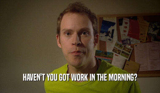 HAVEN'T YOU GOT WORK IN THE MORNING?  