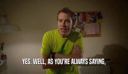 YES. WELL, AS YOU'RE ALWAYS SAYING,  