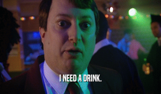 I NEED A DRINK.  