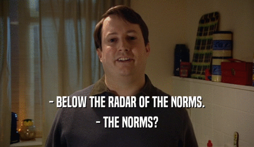 - BELOW THE RADAR OF THE NORMS. - THE NORMS? 