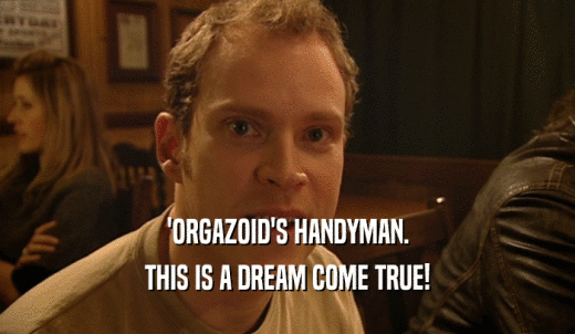 'ORGAZOID'S HANDYMAN. THIS IS A DREAM COME TRUE! 