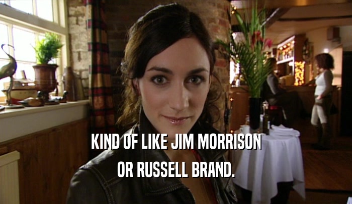 KIND OF LIKE JIM MORRISON OR RUSSELL BRAND. 