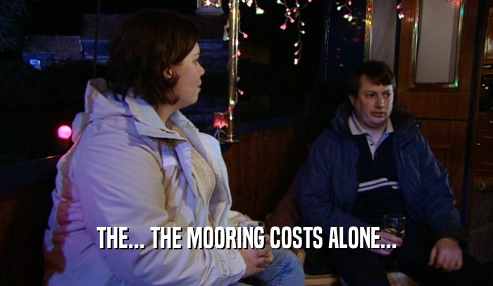 THE... THE MOORING COSTS ALONE...
  