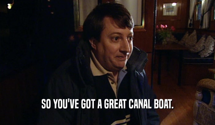 SO YOU'VE GOT A GREAT CANAL BOAT.
  