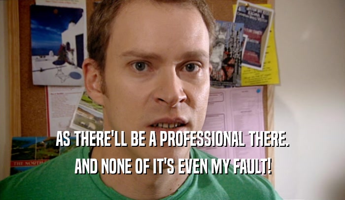 AS THERE'LL BE A PROFESSIONAL THERE. AND NONE OF IT'S EVEN MY FAULT! 