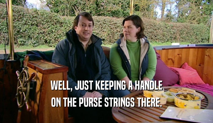 WELL, JUST KEEPING A HANDLE ON THE PURSE STRINGS THERE. 