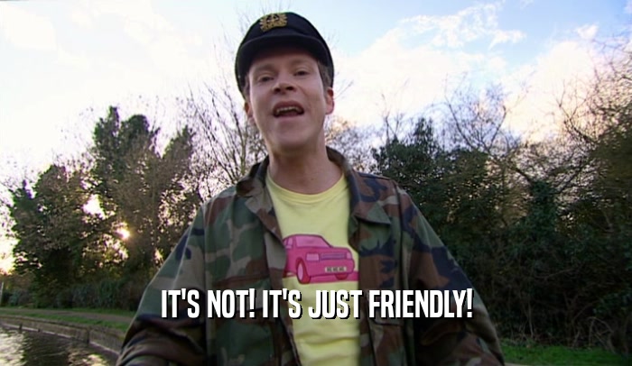 IT'S NOT! IT'S JUST FRIENDLY!  