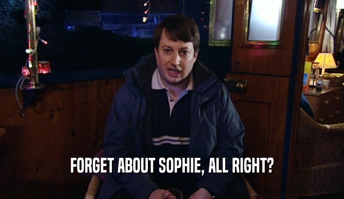 FORGET ABOUT SOPHIE, ALL RIGHT?  