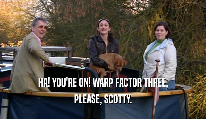HA! YOU'RE ON! WARP FACTOR THREE, PLEASE, SCOTTY. 