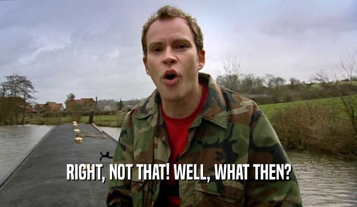 RIGHT, NOT THAT! WELL, WHAT THEN?  