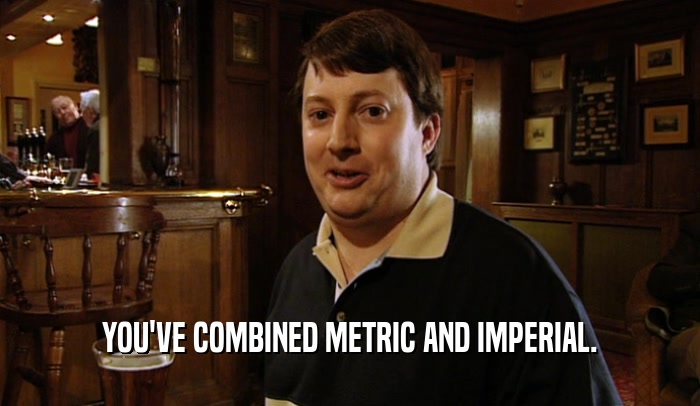 YOU'VE COMBINED METRIC AND IMPERIAL.  