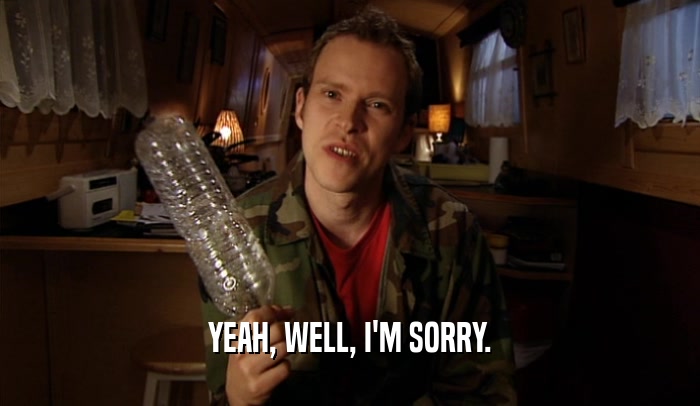YEAH, WELL, I'M SORRY.  