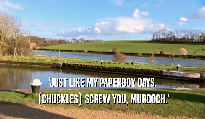 'JUST LIKE MY PAPERBOY DAYS.
 (CHUCKLES) SCREW YOU, MURDOCH.'
 