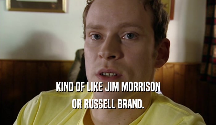 KIND OF LIKE JIM MORRISON OR RUSSELL BRAND. 