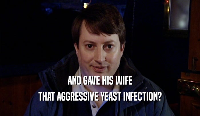 AND GAVE HIS WIFE THAT AGGRESSIVE YEAST INFECTION? 