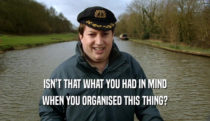 ISN'T THAT WHAT YOU HAD IN MIND WHEN YOU ORGANISED THIS THING? 