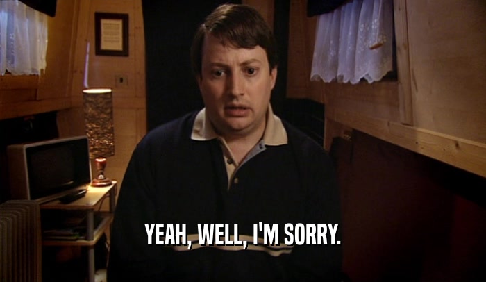YEAH, WELL, I'M SORRY.  