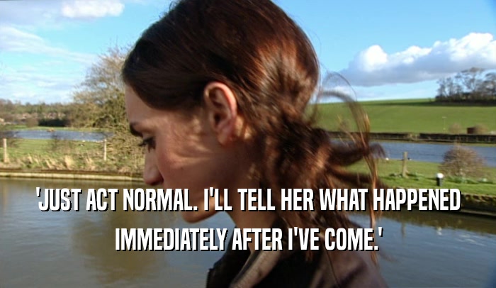 'JUST ACT NORMAL. I'LL TELL HER WHAT HAPPENED IMMEDIATELY AFTER I'VE COME.' 
