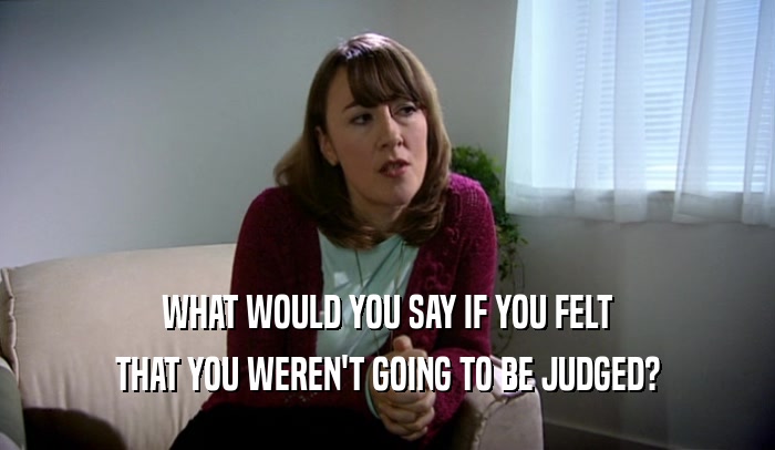 WHAT WOULD YOU SAY IF YOU FELT THAT YOU WEREN'T GOING TO BE JUDGED? 