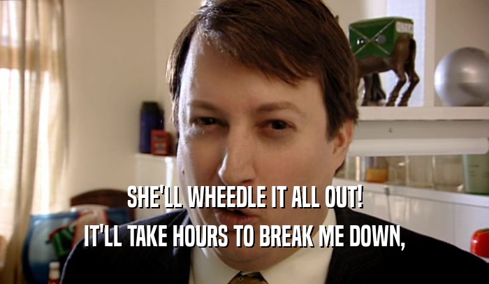SHE'LL WHEEDLE IT ALL OUT! IT'LL TAKE HOURS TO BREAK ME DOWN, 