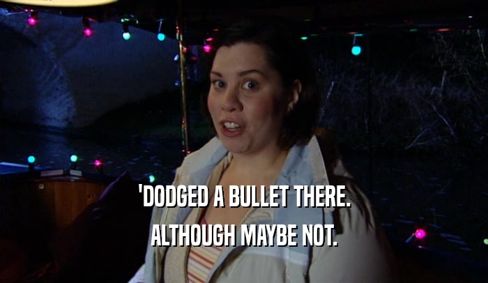 'DODGED A BULLET THERE. ALTHOUGH MAYBE NOT. 