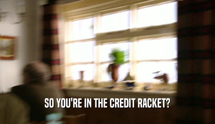 SO YOU'RE IN THE CREDIT RACKET?  
