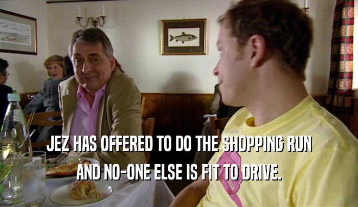 JEZ HAS OFFERED TO DO THE SHOPPING RUN AND NO-ONE ELSE IS FIT TO DRIVE. 