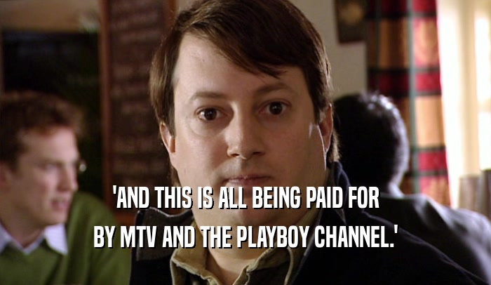 'AND THIS IS ALL BEING PAID FOR BY MTV AND THE PLAYBOY CHANNEL.' 