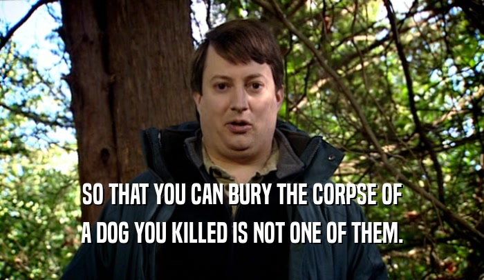 SO THAT YOU CAN BURY THE CORPSE OF
 A DOG YOU KILLED IS NOT ONE OF THEM.
 