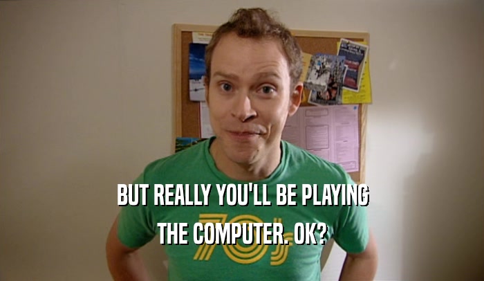 BUT REALLY YOU'LL BE PLAYING
 THE COMPUTER. OK?
 