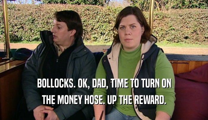 BOLLOCKS. OK, DAD, TIME TO TURN ON THE MONEY HOSE. UP THE REWARD. 