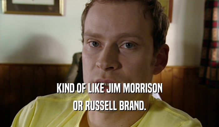 KIND OF LIKE JIM MORRISON OR RUSSELL BRAND. 