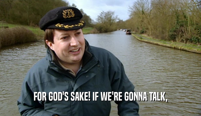 FOR GOD'S SAKE! IF WE'RE GONNA TALK,  