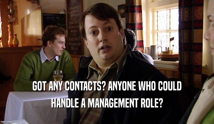 GOT ANY CONTACTS? ANYONE WHO COULD HANDLE A MANAGEMENT ROLE? 