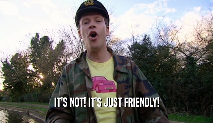 IT'S NOT! IT'S JUST FRIENDLY!  