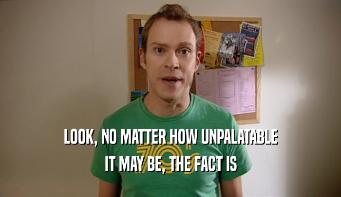 LOOK, NO MATTER HOW UNPALATABLE IT MAY BE, THE FACT IS 