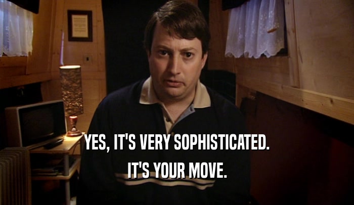 YES, IT'S VERY SOPHISTICATED. IT'S YOUR MOVE. 