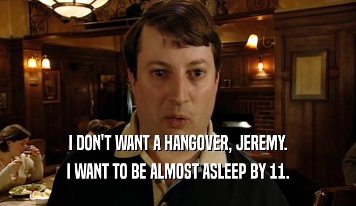 I DON'T WANT A HANGOVER, JEREMY. I WANT TO BE ALMOST ASLEEP BY 11. 