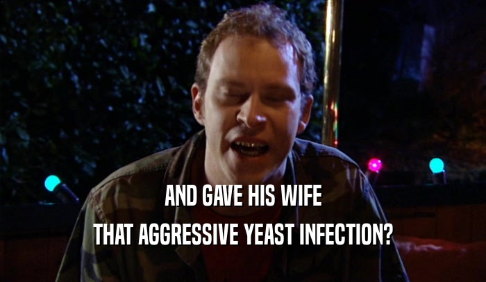 AND GAVE HIS WIFE THAT AGGRESSIVE YEAST INFECTION? 