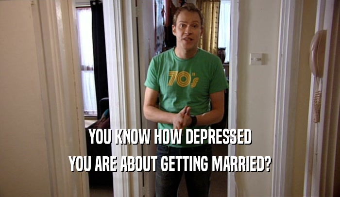 YOU KNOW HOW DEPRESSED YOU ARE ABOUT GETTING MARRIED? 