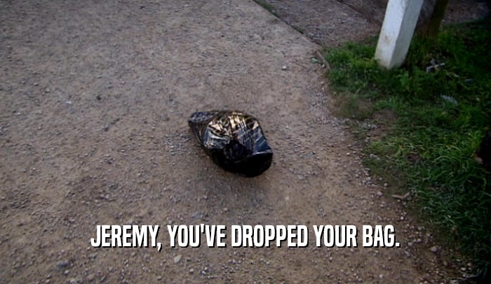 JEREMY, YOU'VE DROPPED YOUR BAG.  