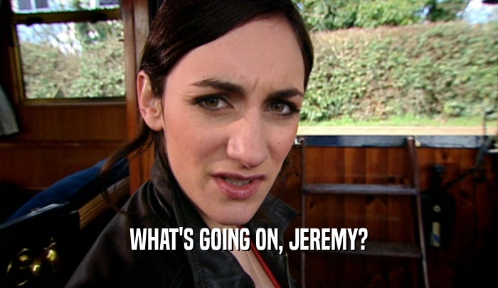 WHAT'S GOING ON, JEREMY?
  